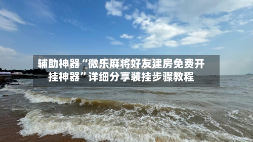 辅助神器“微乐麻将好友建房免费开挂神器”详细分享装挂步骤教程