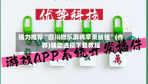 强力推荐“四川微乐麻将苹果版挂”(作弊)辅助透视下载教程