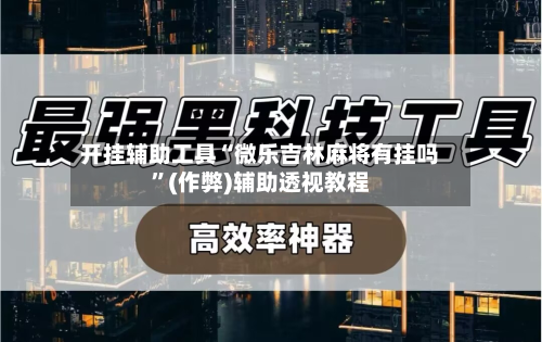 开挂辅助工具“微乐吉林麻将有挂吗	”(作弊)辅助透视教程-第2张图片