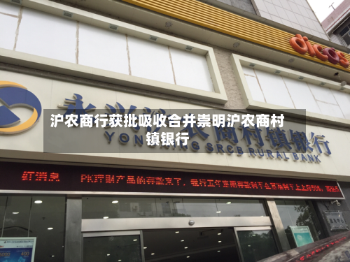 沪农商行获批吸收合并崇明沪农商村镇银行-第2张图片