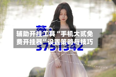 辅助开挂工具“手机大贰免费开挂器”设置策略与技巧