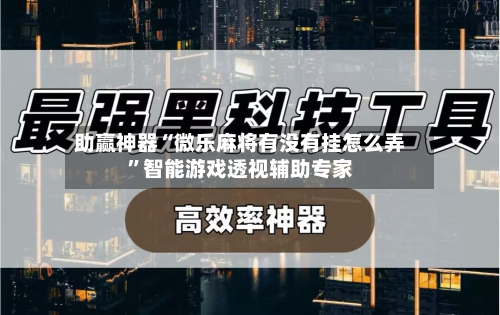 助赢神器“微乐麻将有没有挂怎么弄”智能游戏透视辅助专家
