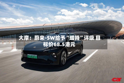 大摩：蔚来-SW给予“增持”评级 目标价68.5港元-第1张图片