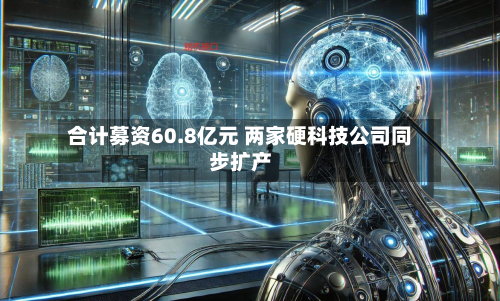 合计募资60.8亿元 两家硬科技公司同步扩产
