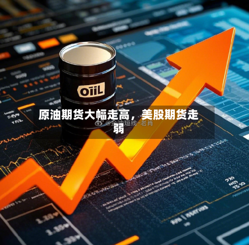 原油期货大幅走高,美股期货走弱