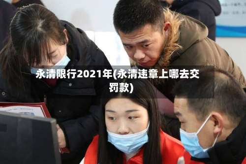 永清限行2021年(永清违章上哪去交罚款)