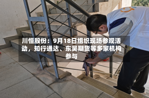 川恒股份:9月18日组织现场参观活动,知行通达、东吴期货等多家机构参与