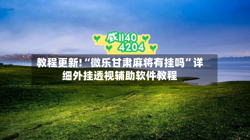 教程更新!“微乐甘肃麻将有挂吗”详细外挂透视辅助软件教程