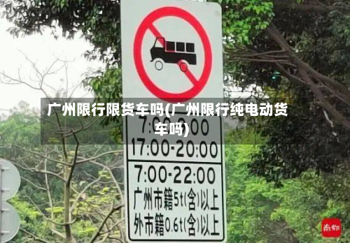 广州限行限货车吗(广州限行纯电动货车吗)-第2张图片