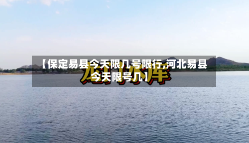 【保定易县今天限几号限行,河北易县今天限号几】-第2张图片