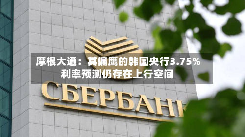 摩根大通:其偏鹰的韩国央行3.75%利率预测仍存在上行空间-第3张图片