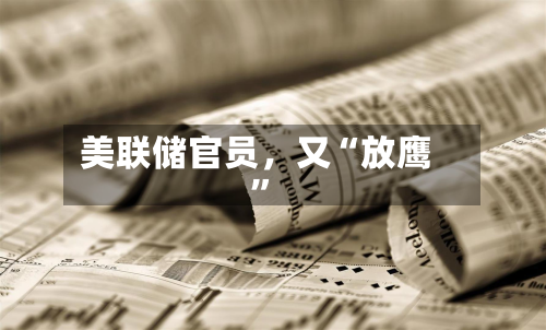 美联储官员,又“放鹰”