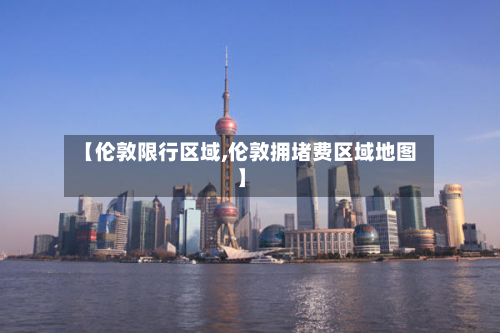 【伦敦限行区域,伦敦拥堵费区域地图】