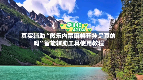 真实辅助“微乐内蒙麻将开挂是真的吗”智能辅助工具使用教程