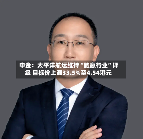 中金：太平洋航运维持“跑赢行业”评级 目标价上调33.5%至4.54港元-第3张图片