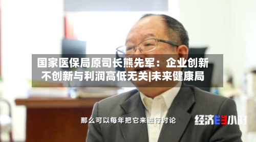 国家医保局原司长熊先军：企业创新不创新与利润高低无关|未来健康局