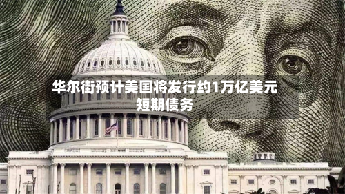 华尔街预计美国将发行约1万亿美元短期债务
