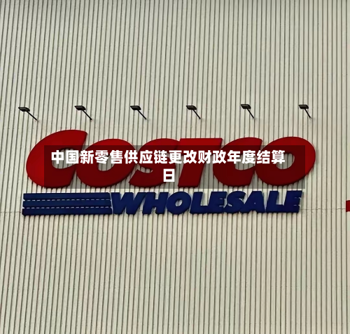 中国新零售供应链更改财政年度结算日-第2张图片