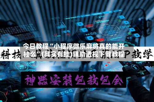 今日教程“小程序微乐麻将真的能开挂么”(其实有挂)辅助透视下载教程