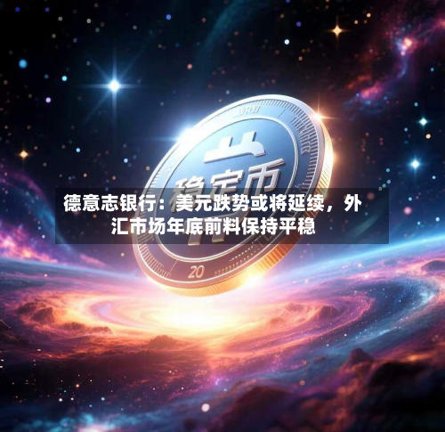 德意志银行：美元跌势或将延续，外汇市场年底前料保持平稳-第3张图片