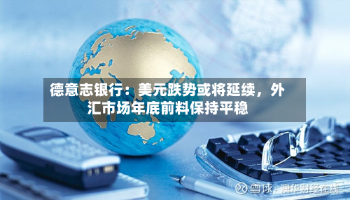 德意志银行：美元跌势或将延续，外汇市场年底前料保持平稳