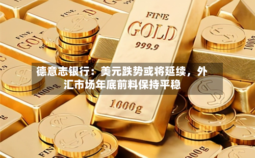 德意志银行：美元跌势或将延续，外汇市场年底前料保持平稳-第2张图片