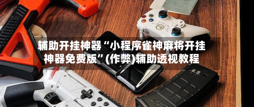辅助开挂神器“小程序雀神麻将开挂神器免费版”(作弊)辅助透视教程