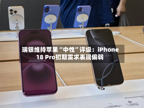 瑞银维持苹果“中性”评级：iPhone 18 Pro初期需求表现偏弱