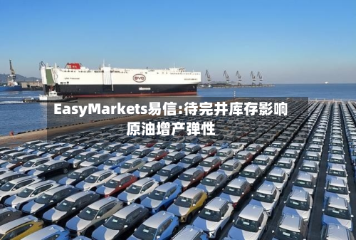 EasyMarkets易信:待完井库存影响原油增产弹性-第1张图片