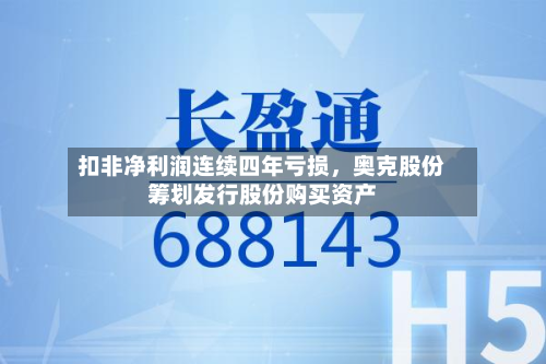 扣非净利润连续四年亏损，奥克股份筹划发行股份购买资产