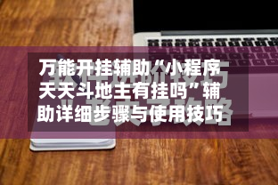 万能开挂辅助“小程序天天斗地主有挂吗”辅助详细步骤与使用技巧