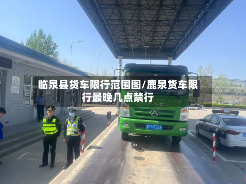临泉县货车限行范围图/鹿泉货车限行最晚几点禁行