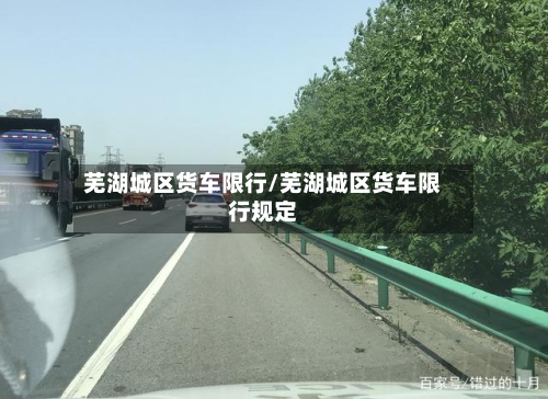 芜湖城区货车限行/芜湖城区货车限行规定-第2张图片