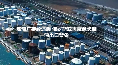 炼油厂持续遇袭 俄罗斯或再度延长柴油出口禁令