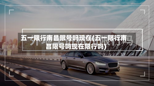 五一限行南昌限号吗现在(五一限行南昌限号吗现在限行吗)-第2张图片