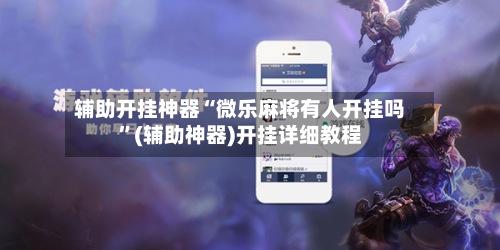 辅助开挂神器“微乐麻将有人开挂吗”(辅助神器)开挂详细教程