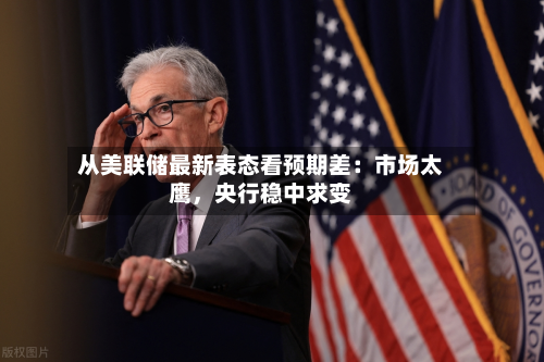 从美联储最新表态看预期差：市场太鹰，央行稳中求变-第2张图片