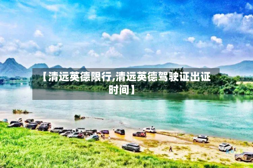 【清远英德限行,清远英德驾驶证出证时间】-第2张图片