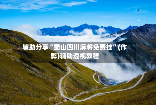 辅助分享“蜀山四川麻将免费挂”(作弊)辅助透视教程
