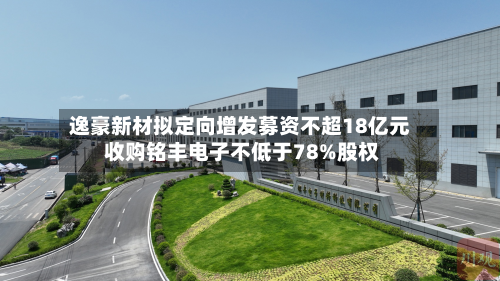 逸豪新材拟定向增发募资不超18亿元 收购铭丰电子不低于78%股权-第2张图片