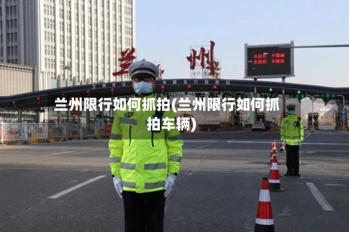 兰州限行如何抓拍(兰州限行如何抓拍车辆)-第2张图片