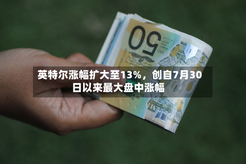 英特尔涨幅扩大至13%，创自7月30日以来最大盘中涨幅