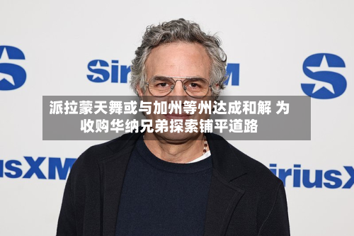 派拉蒙天舞或与加州等州达成和解 为收购华纳兄弟探索铺平道路