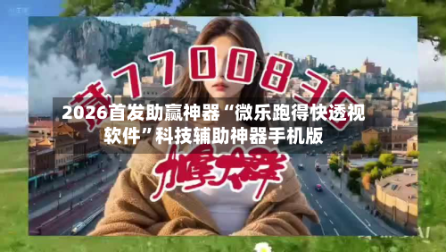 2026首发助赢神器“微乐跑得快透视软件”科技辅助神器手机版