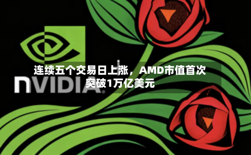 连续五个交易日上涨，AMD市值首次突破1万亿美元