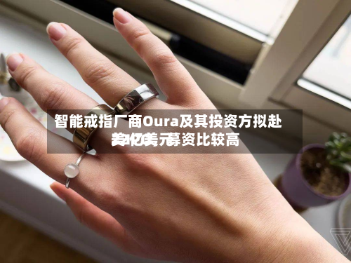 智能戒指厂商Oura及其投资方拟赴美IPO，募资比较高22亿美元-第1张图片