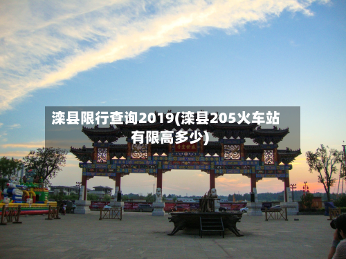 滦县限行查询2019(滦县205火车站有限高多少)-第2张图片