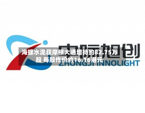 海螺水泥获摩根大通增持约82.75万股 每股作价约16.16港元-第2张图片