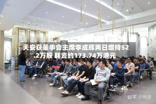 天安获董事会主席李成辉两日增持52.2万股 耗资约173.74万港元-第1张图片