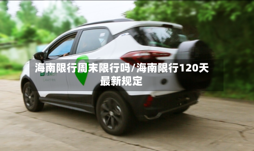 海南限行周末限行吗/海南限行120天最新规定-第2张图片